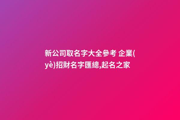 新公司取名字大全參考 企業(yè)招財名字匯總,起名之家-第1張-公司起名-玄機派